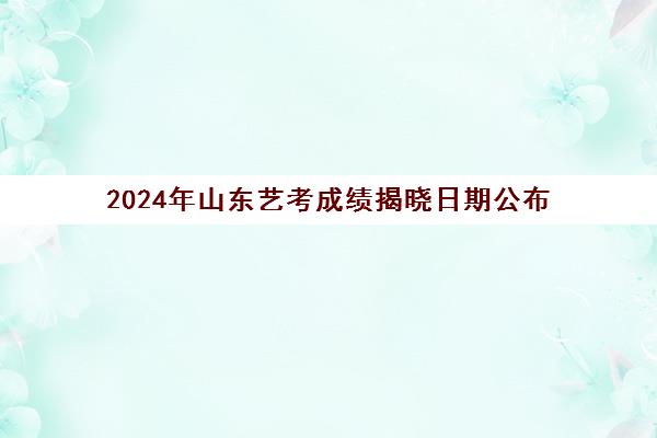 2024年山东艺考成绩揭晓日期公布