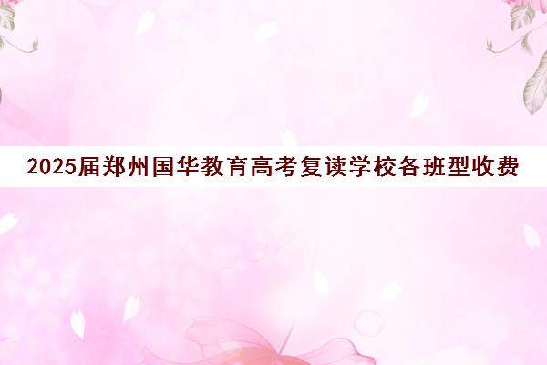 2025届郑州国华教育高考复读学校各班型收费标准价格表(正规高三复读学校学费多少