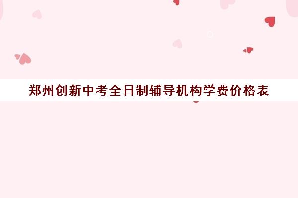 郑州创新中考全日制辅导机构学费价格表(郑州中考冲刺班封闭式全日制)