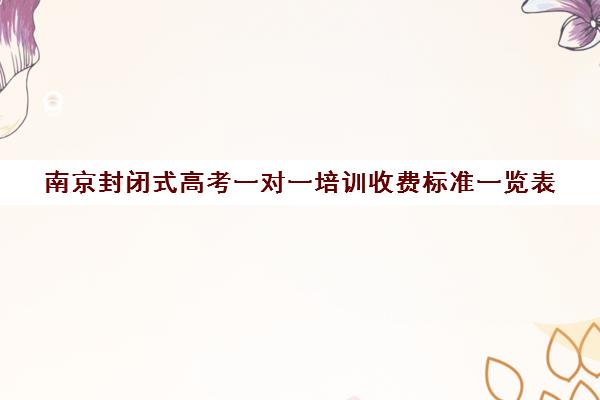 南京封闭式高考一对一培训收费标准一览表(高三封闭式培训机构费用)