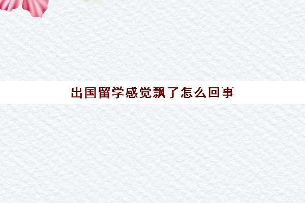 出国留学感觉飘了怎么回事(脑袋发飘是怎么回事)