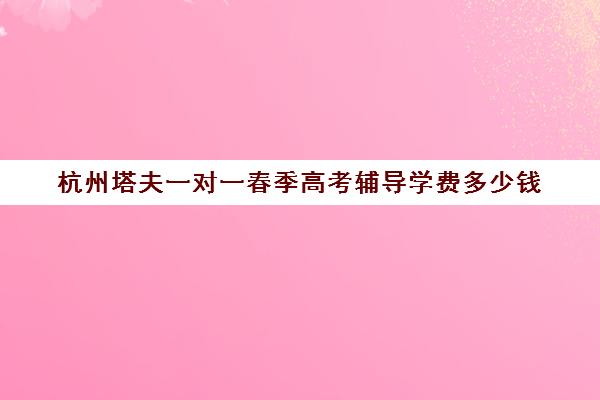 杭州塔夫一对一春季高考辅导学费多少钱（长春高考补课机构哪家好）