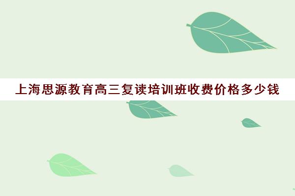 上海思源教育高三复读培训班收费价格多少钱（上海封闭式高考复读学校）