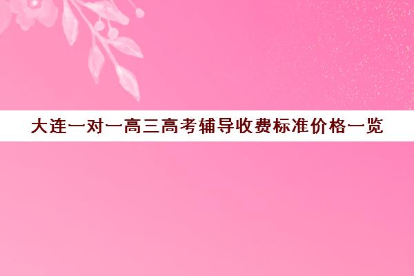 大连一对一高三高考辅导收费标准价格一览(大连全日制高三封闭辅导班)