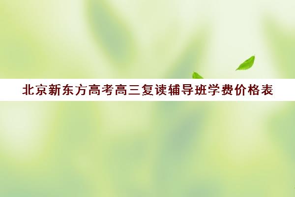 北京新东方高考高三复读辅导班学费价格表（新东方全日制高三学费）