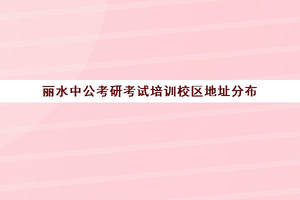 丽水中公考研考试培训校区地址分布（中公考研报班价格一览表）