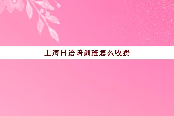 上海日语培训班怎么收费(日语培训机构收费标准)