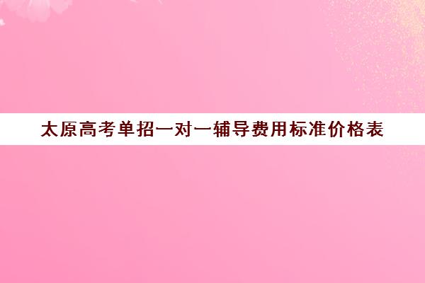 太原高考单招一对一辅导费用标准价格表(山西省大专单招学校)