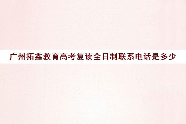 广州拓鑫教育高考复读全日制联系电话是多少(广东省便宜复读学校)