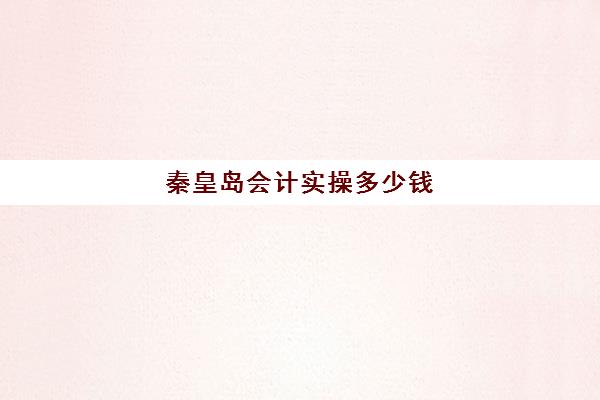 秦皇岛会计实操多少钱(初级会计学费大概多少钱)