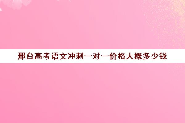 邢台高考语文冲刺一对一价格大概多少钱(高考冲刺班一般收费)