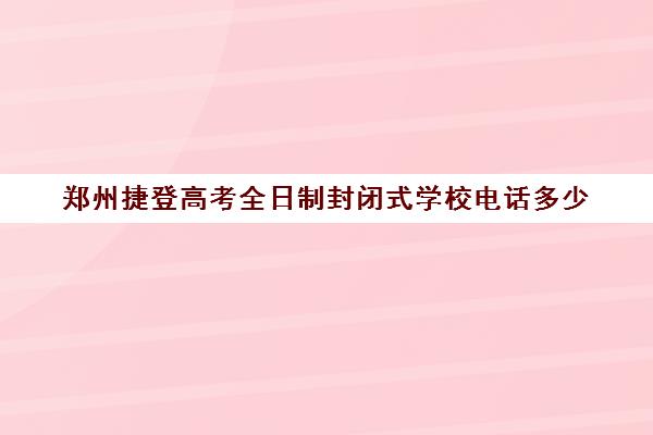 郑州捷登高考全日制封闭式学校电话多少(郑州封闭学校哪个好)