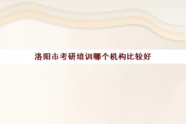 洛阳市考研培训哪个机构比较好(洛阳启航考研辅导班地址)