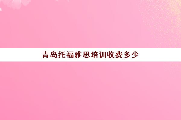 青岛托福雅思培训收费多少(青岛雅思考试时间和费用地点2024)