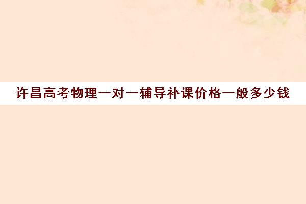 许昌高考物理一对一辅导补课价格一般多少钱(高三物理一对一补课多少钱)