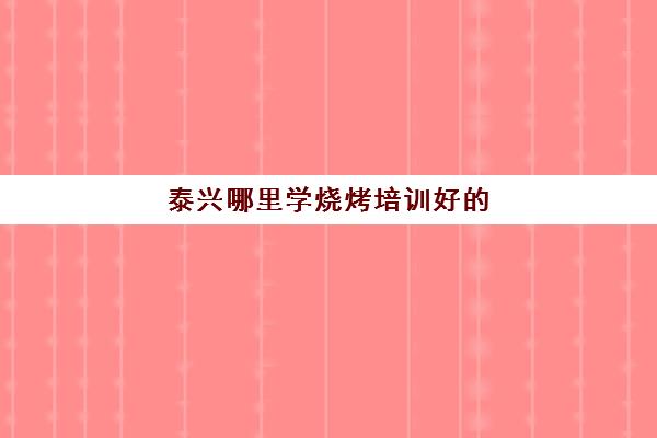 泰兴哪里学烧烤培训好(淄博烧烤培训学校)