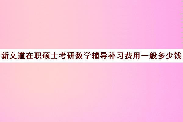 新文道在职硕士考研数学辅导补习费用一般多少钱