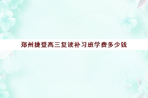 郑州捷登高三复读补习班学费多少钱