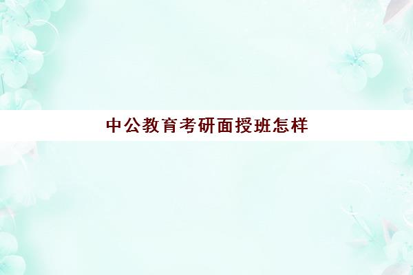 中公教育考研面授班怎样(中公教育培训班价格表)