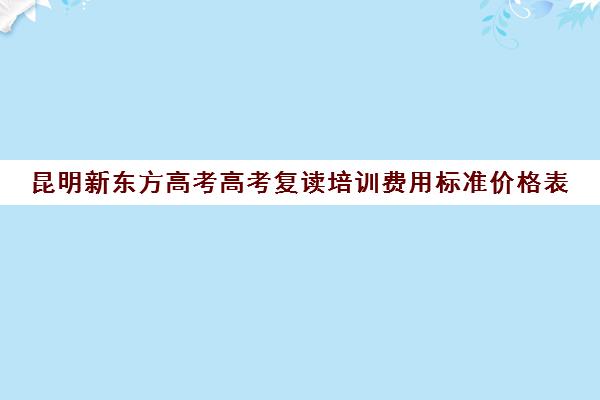 昆明新东方高考高考复读培训费用标准价格表(昆明高三复读学校排名收费)