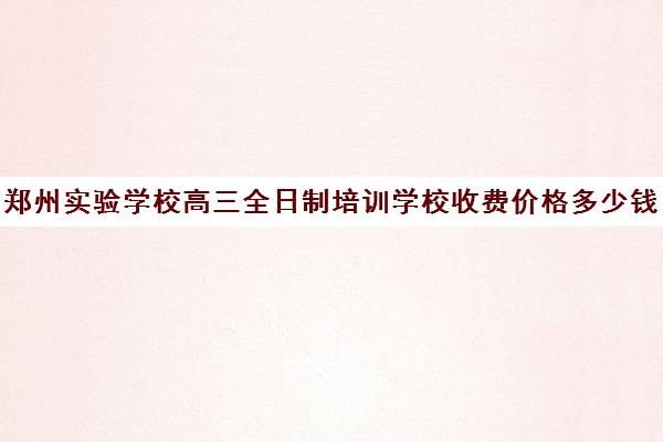 郑州实验学校高三全日制培训学校收费价格多少钱(艺考文化课全日制辅导)