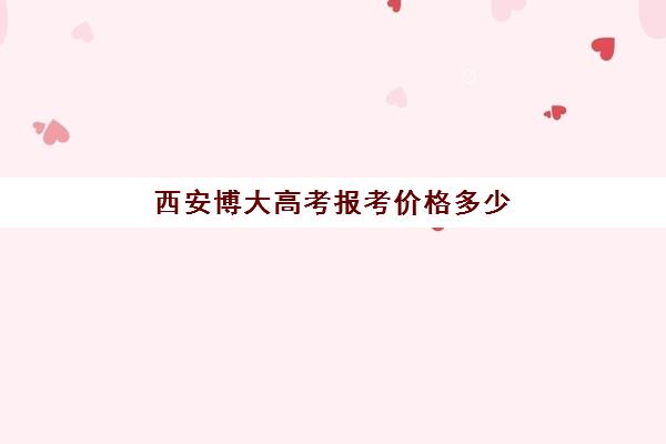 西安博大高考报考价格多少(西安博迪学校学费多少)