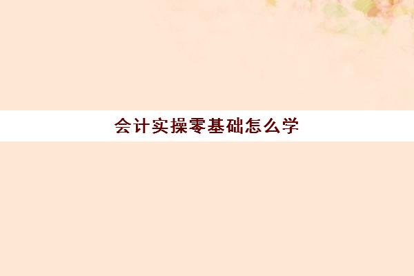 会计实操零基础怎么学(会计怎么学快速入门)