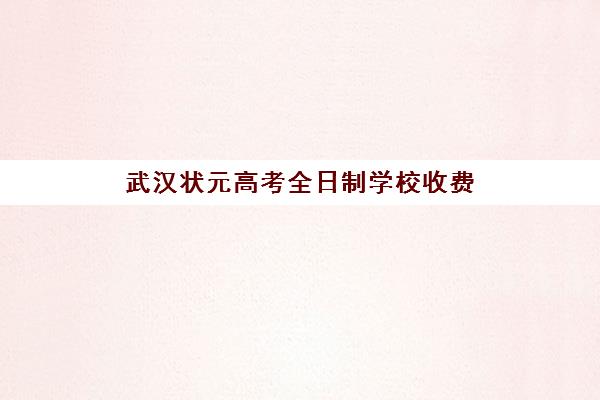 武汉状元高考全日制学校收费(武汉民办高中学费收费标准)