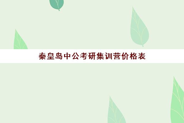 秦皇岛中公考研集训营价格表(华图公考培训班价格表)