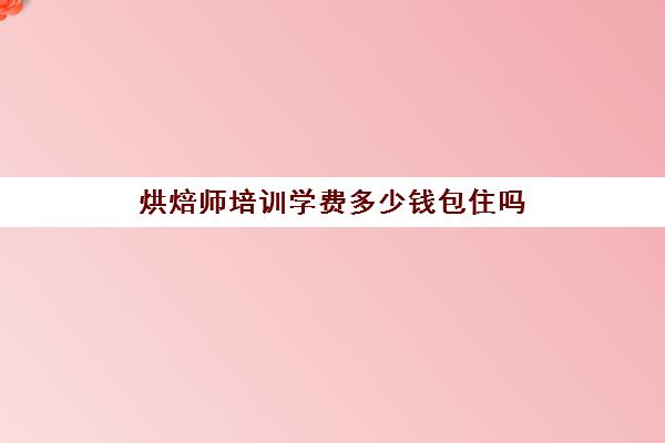 烘焙师培训学费多少钱包住吗(想学烘焙是去培训还是去做学徒)