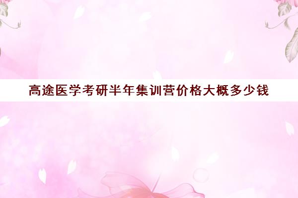 高途医学考研半年集训营价格大概多少钱（医学考研培训班哪个比较好）