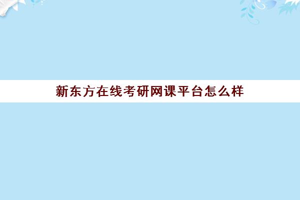 新东方在线考研网课平台怎么样(新东方考研机构官网)