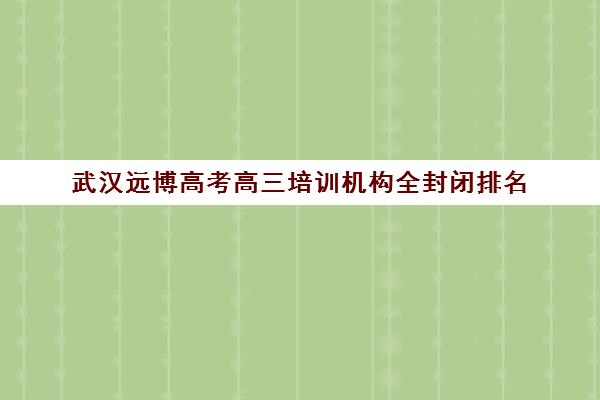 武汉远博高考高三培训机构全封闭排名(武汉高中培训机构排名榜)