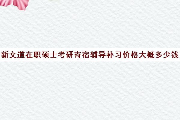 新文道在职硕士考研寄宿辅导补习价格大概多少钱