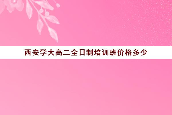 西安学大高二全日制培训班价格多少(西安高三全日制补课机构)