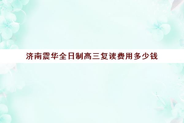 济南震华全日制高三复读费用多少钱(济南新东方全日制宿舍)