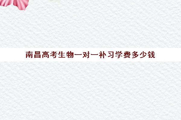 南昌高考生物一对一补习学费多少钱