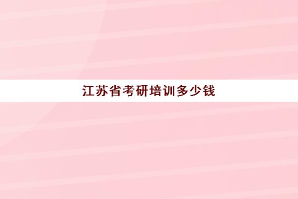 江苏省考研培训多少钱(考研成本大概多少钱)