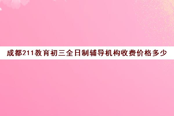 成都211教育初三全日制辅导机构收费价格多少钱(高中全日制辅导班招生简章)