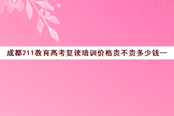 成都211教育高考复读培训价格贵不贵多少钱一年(成都苹果树下贵不贵)