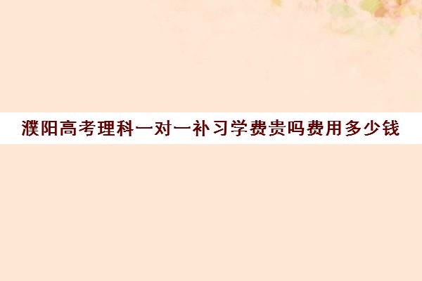 濮阳高考理科一对一补习学费贵吗费用多少钱