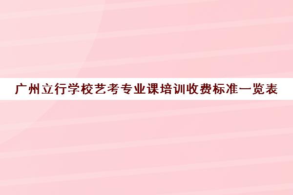 广州立行学校艺考专业课培训收费标准一览表(艺考多少分能上一本)