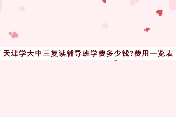 天津学大中三复读辅导班学费多少钱?费用一览表(辅导班需要什么手续)