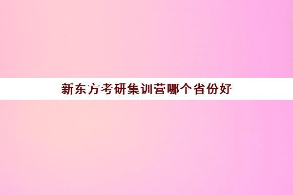 新东方考研集训营哪个省份好(在文都集训营待不下去)