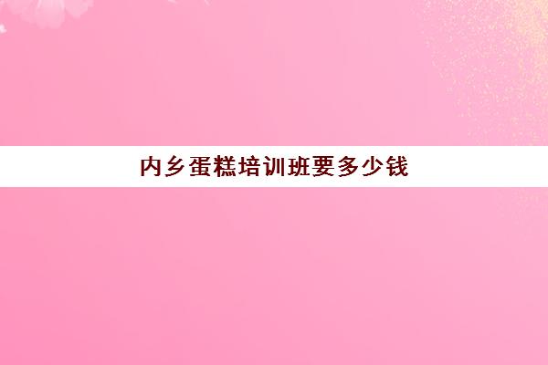 内乡蛋糕培训班要多少钱(蛋糕培训班学费一般要多少钱)