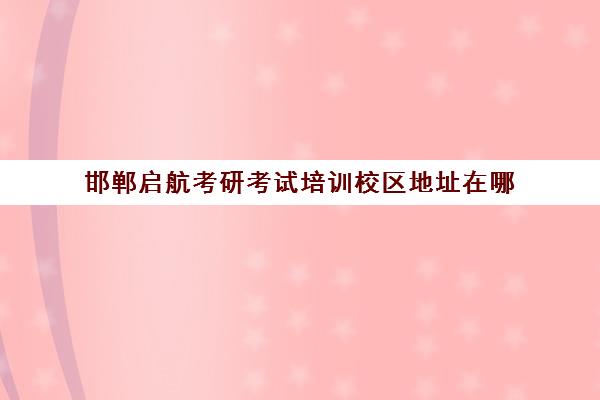 邯郸启航考研考试培训校区地址在哪（邯郸市考研考点有哪些学校）