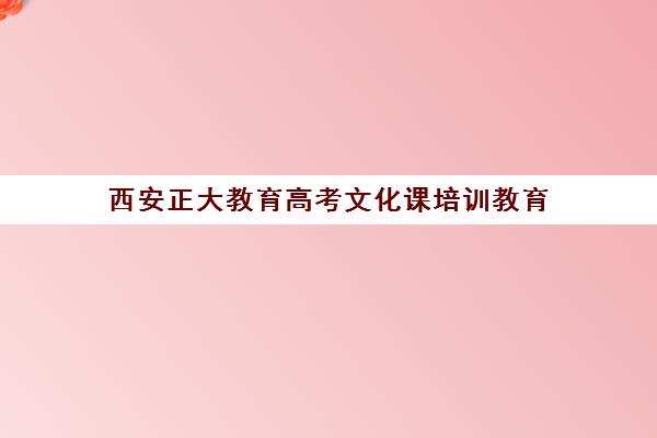 西安正大教育高考文化课培训教育(西安高三艺考文化课培训学校排名)