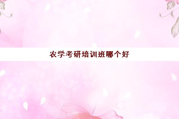 农学考研培训班哪个好(农学类考研比较好专业)