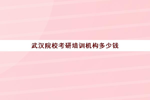 武汉院校考研培训机构多少钱(武汉考研机构实力排名最新)