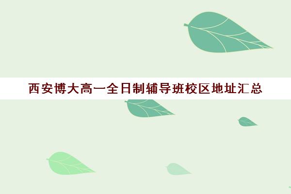 西安博大高一全日制辅导班校区地址汇总(长春博大教育单招全日制在哪个校区)